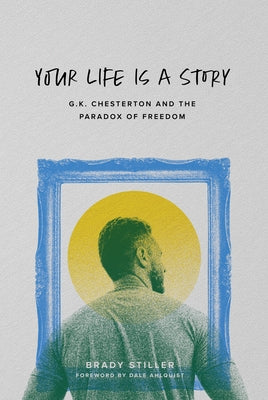 Your Life Is a Story: G.K. Chesterton and the Paradox of Freedom by Stiller, Brady