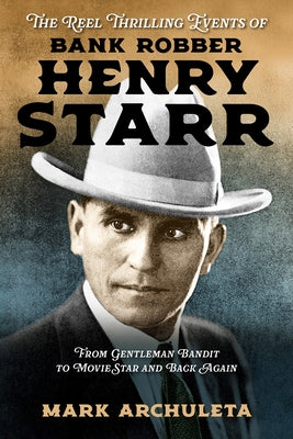 The Reel Thrilling Events of Bank Robber Henry Starr: From Gentleman Bandit to Movie Star and Back Again by Archuleta, Mark