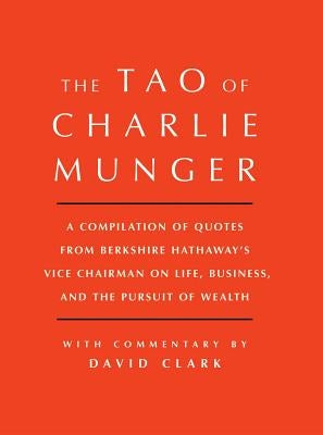 Tao of Charlie Munger: A Compilation of Quotes from Berkshire Hathaway's Vice Chairman on Life, Business, and the Pursuit of Wealth with Commentary by by Clark, David