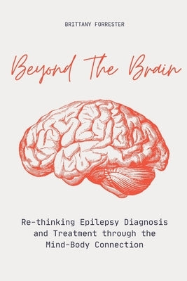 Beyond The Brain Re-Thinking Epilepsy Diagnosis And Treatment Through The Mind-Body Connection by Forrester, Brittany