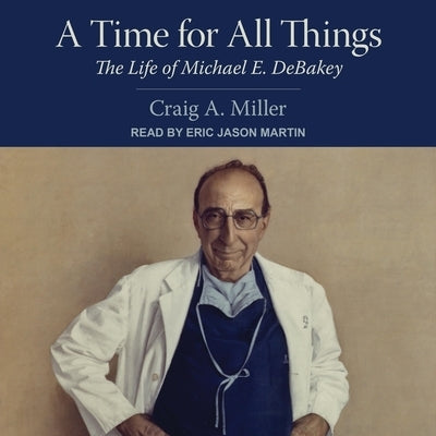 A Time for All Things Lib/E: The Life of Michael E. Debakey by Martin, Eric