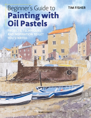 Beginner's Guide to Painting with Oil Pastels: Projects, Techniques and Inspiration to Get You Started by Fisher, Tim