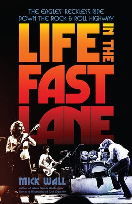 Life in the Fast Lane: The Eagles' Reckless Ride Down the Rock & Roll Highway by Wall, Mick