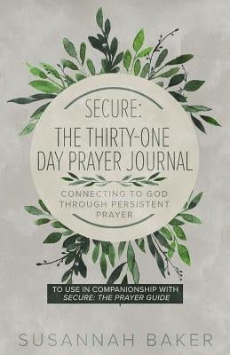 Secure: The Thirty-One Day Prayer Journal Connecting to God Through Persistent Prayer by Baker, Susannah