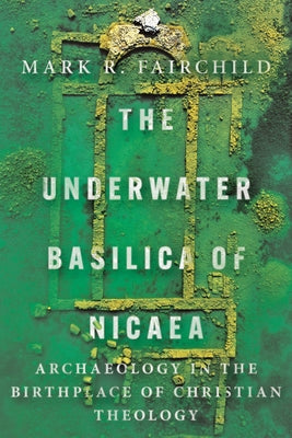 The Underwater Basilica of Nicaea: Archaeology in the Birthplace of Christian Theology by Fairchild, Mark R.