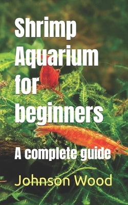 Shrimp Aquarium for beginners: A complete guide by Wood, Johnson