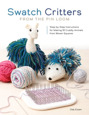 Swatch Critters from the Pin Loom: Step-By-Step Instructions for Making 30 Cuddly Animals from Woven Squares by Essen, Deb