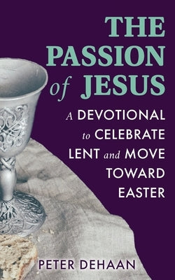 The Passion of Jesus: A Devotional to Celebrate Lent and Move Toward Easter by DeHaan, Peter