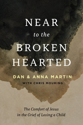 Near to the Broken-Hearted: The Comfort of Jesus in the Grief of Losing a Child by Martin, Dan