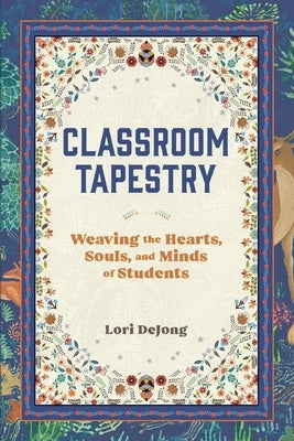 Classroom Tapestry: Weaving the Hearts, Souls, and Minds of Students by Dejong, Lori