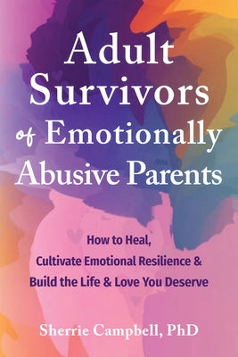 Adult Survivors of Emotionally Abusive Parents: How to Heal, Cultivate Emotional Resilience, and Build the Life and Love You Deserve by Campbell, Sherrie