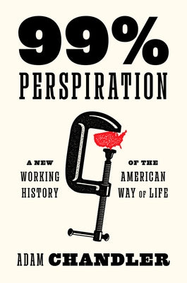 99% Perspiration: A New Working History of the American Way of Life by Chandler, Adam