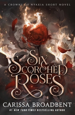 Six Scorched Roses: A Crowns of Nyaxia Short Novel by Broadbent, Carissa