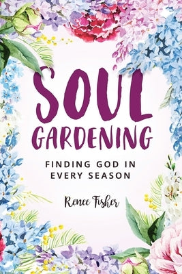 Soul Gardening: Finding God in Every Season by Fisher, Renee