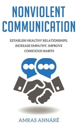 Nonviolent Communication: Establish Healthy Relationships, Increase Empathy, Improve Conscious Habits by Annare, Amras