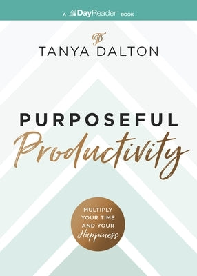 Purposeful Productivity: Multiply Your Time and Your Happiness by Dalton, Tanya