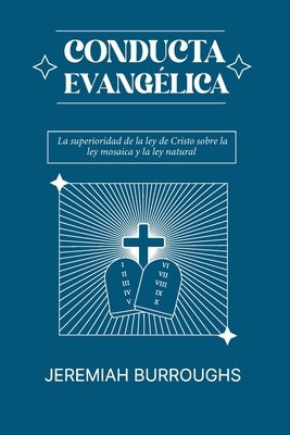 Conducta Evangelica: La superioridad de la ley de Cristo sobre la ley mosaica y la ley natural by Burroughs, Jeremiah