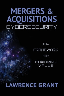 Mergers & Acquisitions Cybersecurity: The Framework For Maximizing Value by Grant, Lawrence