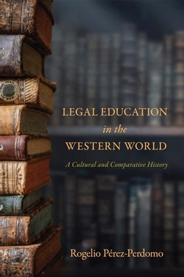 Legal Education in the Western World: A Cultural and Comparative History by P&#233;rez-Perdomo, Rogelio