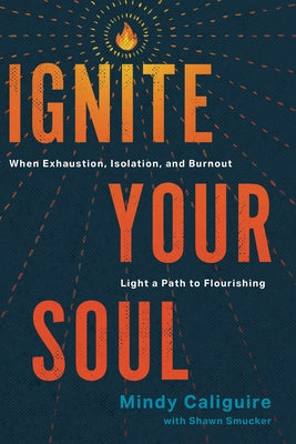 Ignite Your Soul: When Exhaustion, Isolation, and Burnout Light a Path to Flourishing by Caliguire, Mindy