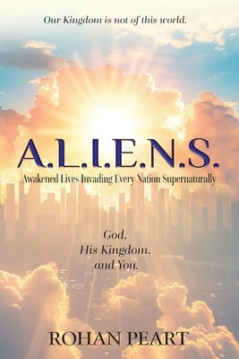 A.L.I.E.N.S.: Awakened Lives Invading Every Nation Supernaturally by Peart, Rohan