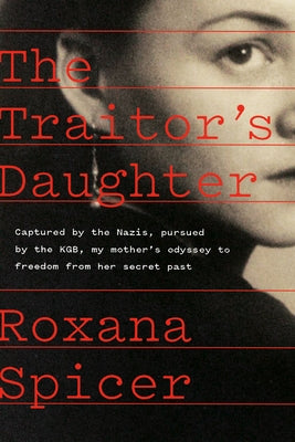 The Traitor's Daughter: Captured by Nazis, Pursued by the Kgb, My Mother's Odyssey to Freedom from Her Secret Past by Spicer, Roxana
