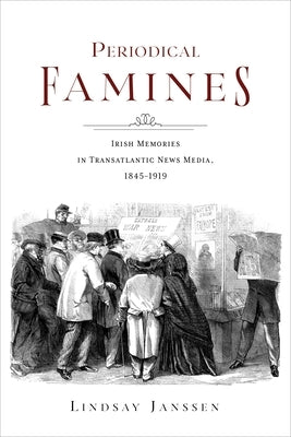 Periodical Famines: Irish Memories in Transatlantic News Media, 1845-1919 by Janssen, Lindsay