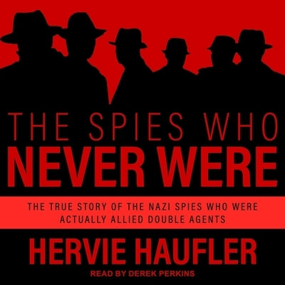 The Spies Who Never Were Lib/E: The True Story of the Nazi Spies Who Were Actually Allied Double Agents by Perkins, Derek