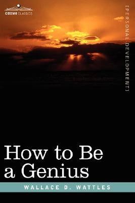 How to Be a Genius or the Science of Being Great by Wattles, Wallace D.