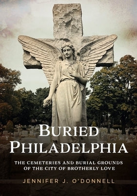 Buried Philadelphia: The Cemeteries and Burial Grounds of the City of Brotherly Love by O'Donnell, Jennifer J.