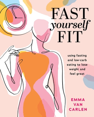 Fast Yourself Fit: Using Fasting and Low-Carb Eating to Lose Weight and Feel GRE at by Van Carlen, Emma