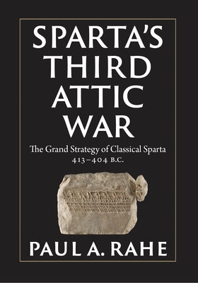 Sparta's Third Attic War: The Grand Strategy of Classical Sparta, 413-404 BC by Rahe, Paul