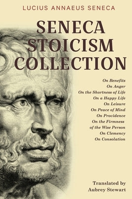 Seneca Stoicism Collection: On Benefits, On Anger, On the Shortness of Life, On a Happy Life, On Leisure, On Peace of Mind, On Providence, On the by Seneca, Lucius Annaeus