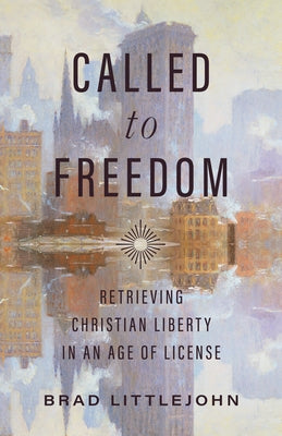 Called to Freedom: Retrieving Christian Liberty in an Age of License by Littlejohn, Brad