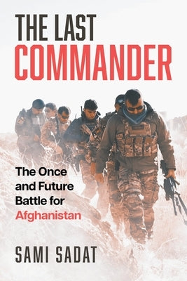 The Last Commander: The Once and Future Battle for Afghanistan by Sadat, Sami