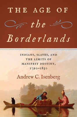The Age of the Borderlands: Indians, Slaves, and the Limits of Manifest Destiny, 1790-1850 by Isenberg, Andrew C.
