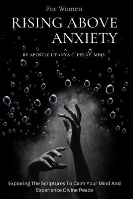 Rising Above Anxiety for Women: Exploring The Scriptures To Calm Your Mind And Experience Divine Peace by Perry, L'Tanya C.