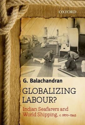 Globalizing Labour?: Indian Seafarers and World Shipping, C. 1870-1945 by Balachandran, G.