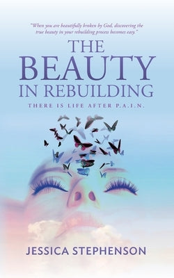 The Beauty in Rebuilding: There is life after P.A.I.N. by Stephenson, Jessica