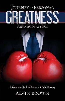 Journey to Personal Greatness: Mind, Body, & Soul: A Blueprint for Life Balance & Self-Mastery by Brown, Alvin