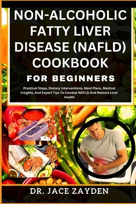 Non-Alcoholic Fatty Liver Disease (Nafld) Cookbook for Beginners: Practical Steps, Dietary Interventions, Meal Plans, Medical Insights, And Expert Tip by Zayden, Jace