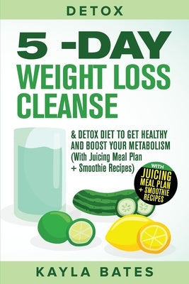 Detox: 5-Day Weight Loss Cleanse & Detox Diet to Get Healthy And Boost Your Metabolism (With Juicing Meal Plan + Smoothie Recipes) by Bates, Kayla