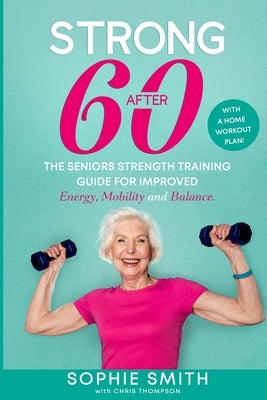 Strong After 60! The Seniors Strength Training Guide for Improved Energy, Mobility and Balance. by Smith, Sophie