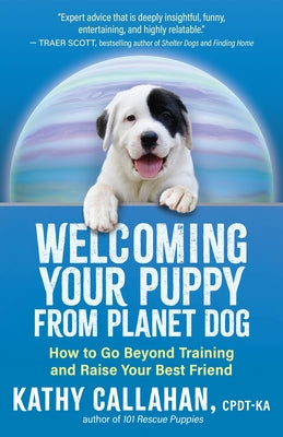 Welcoming Your Puppy from Planet Dog: How to Go Beyond Training and Raise Your Best Friend by Callahan, Kathy