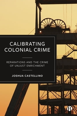 Calibrating Colonial Crime: Reparations and the Crime of Unjust Enrichment by Castellino, Joshua