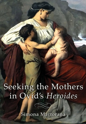 Seeking the Mothers in Ovid's Heroides by Martorana, Simona