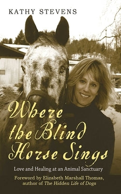 Where the Blind Horse Sings: Love and Healing at an Animal Sanctuary by Stevens, Kathy