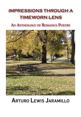Impressions Through a Timeworn Lens: An Anthology of Romance Poetry by Jaramillo, Arturo Lewis
