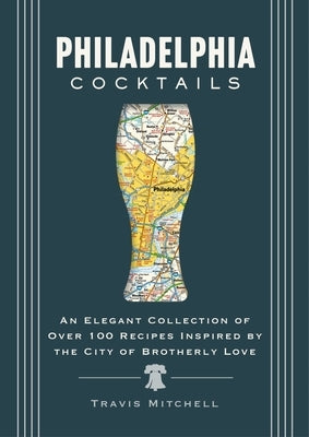 Philadelphia Cocktails: An Elegant Collection of Over 100 Recipes Inspired by Philly by Mitchell, Travis