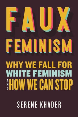 Faux Feminism: Why We Fall for White Feminism and How We Can Stop by Khader, Serene